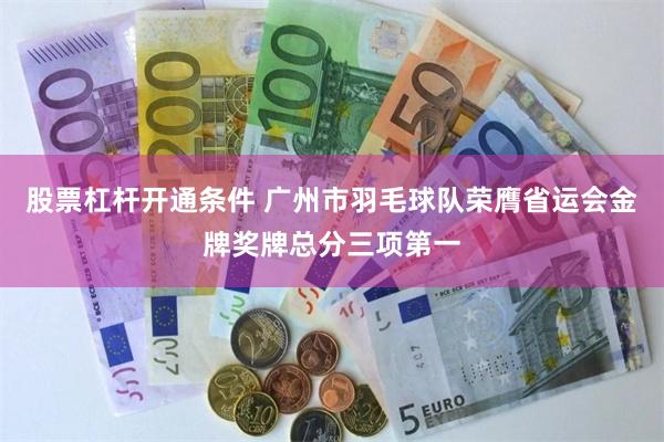 股票杠杆开通条件 广州市羽毛球队荣膺省运会金牌奖牌总分三项第一
