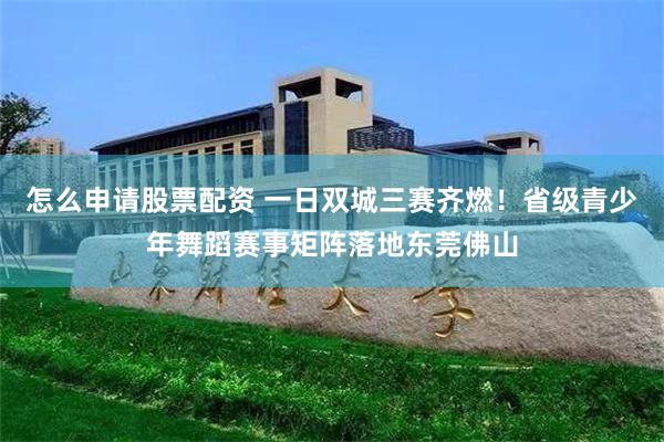 怎么申请股票配资 一日双城三赛齐燃！省级青少年舞蹈赛事矩阵落地东莞佛山