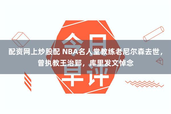 配资网上炒股配 NBA名人堂教练老尼尔森去世，曾执教王治郅，库里发文悼念