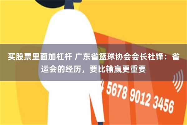 买股票里面加杠杆 广东省篮球协会会长杜锋：省运会的经历，要比输赢更重要
