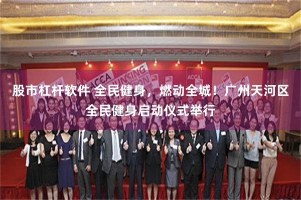 股市杠杆软件 全民健身，燃动全城！广州天河区全民健身启动仪式举行