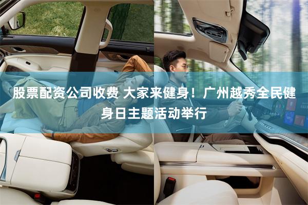 股票配资公司收费 大家来健身！广州越秀全民健身日主题活动举行