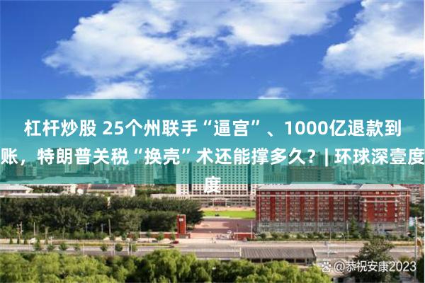 杠杆炒股 25个州联手“逼宫”、1000亿退款到账，特朗普关税“换壳”术还能撑多久？| 环球深壹度