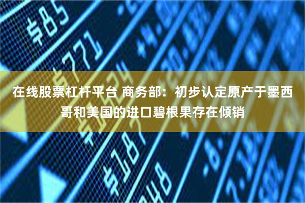 在线股票杠杆平台 商务部：初步认定原产于墨西哥和美国的进口碧根果存在倾销
