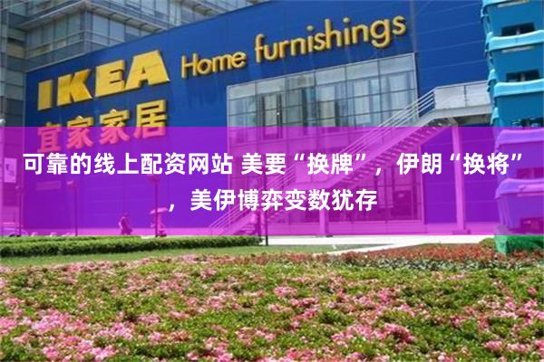 可靠的线上配资网站 美要“换牌”，伊朗“换将”，美伊博弈变数犹存