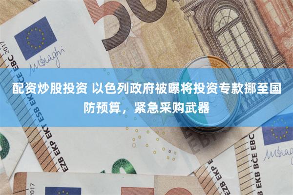 配资炒股投资 以色列政府被曝将投资专款挪至国防预算，紧急采购武器