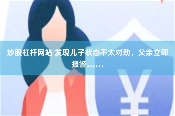 炒股杠杆网站 发现儿子状态不太对劲，父亲立即报警……