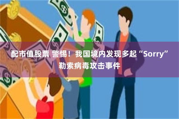 配市值股票 警惕！我国境内发现多起“Sorry”勒索病毒攻击事件