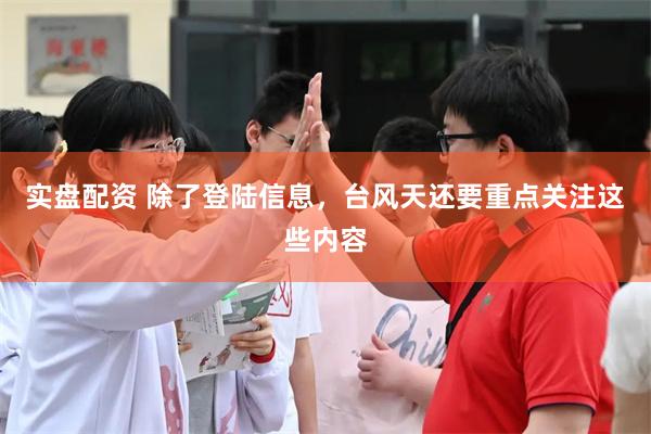 实盘配资 除了登陆信息，台风天还要重点关注这些内容