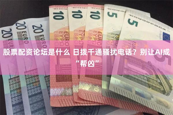 股票配资论坛是什么 日拨千通骚扰电话？别让AI成“帮凶”