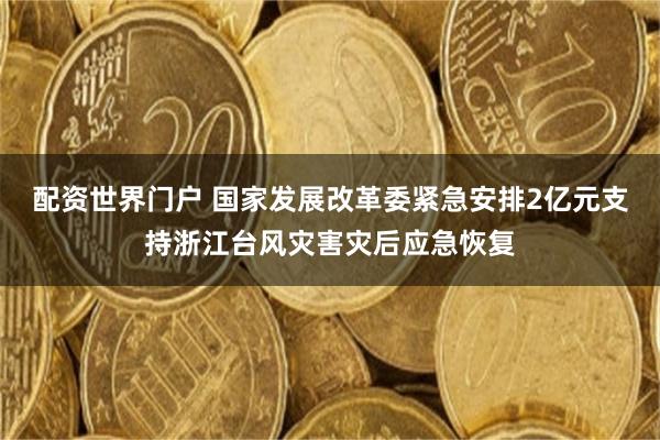 配资世界门户 国家发展改革委紧急安排2亿元支持浙江台风灾害灾后应急恢复