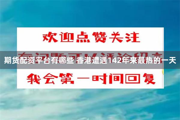 期货配资平台有哪些 香港遭遇142年来最热的一天