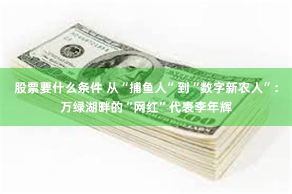 股票要什么条件 从“捕鱼人”到“数字新农人”：万绿湖畔的“网红”代表李年辉