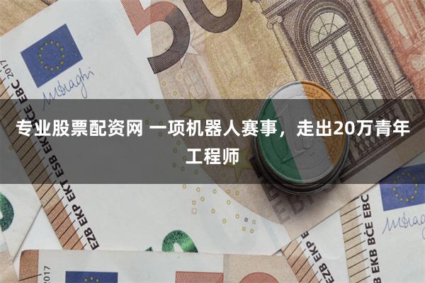 专业股票配资网 一项机器人赛事，走出20万青年工程师