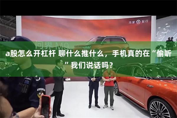 a股怎么开杠杆 聊什么推什么，手机真的在“偷听”我们说话吗？