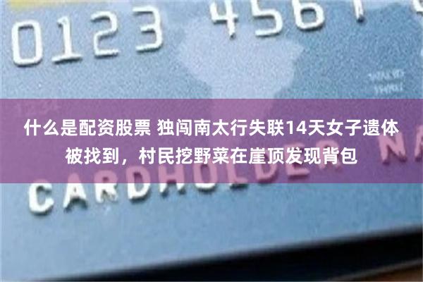 什么是配资股票 独闯南太行失联14天女子遗体被找到，村民挖野菜在崖顶发现背包