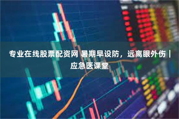 专业在线股票配资网 暑期早设防，远离眼外伤｜应急医课堂