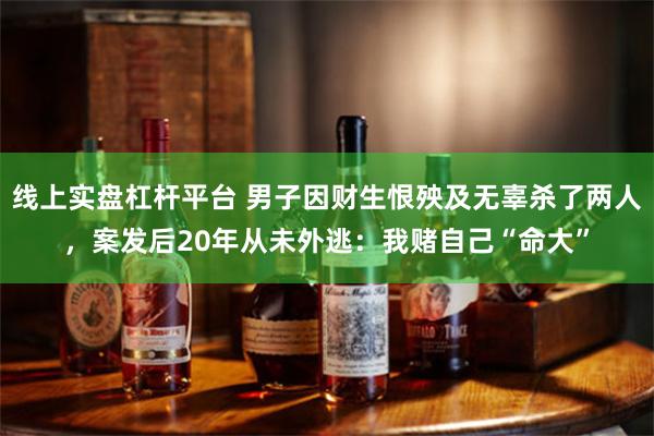 线上实盘杠杆平台 男子因财生恨殃及无辜杀了两人，案发后20年从未外逃：我赌自己“命大”