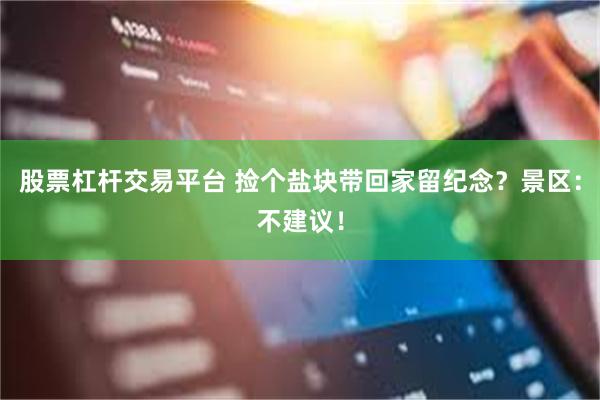 股票杠杆交易平台 捡个盐块带回家留纪念？景区：不建议！