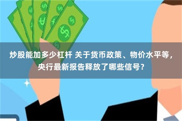 炒股能加多少杠杆 关于货币政策、物价水平等，央行最新报告释放了哪些信号？