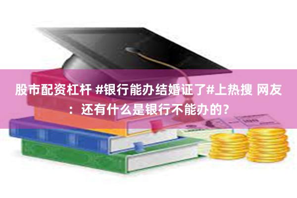 股市配资杠杆 #银行能办结婚证了#上热搜 网友：还有什么是银行不能办的？