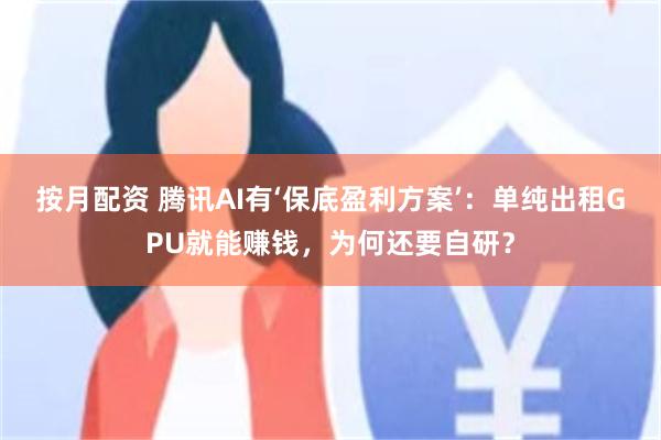 按月配资 腾讯AI有‘保底盈利方案’：单纯出租GPU就能赚钱，为何还要自研？