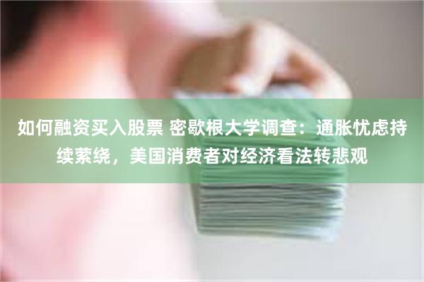如何融资买入股票 密歇根大学调查：通胀忧虑持续萦绕，美国消费者对经济看法转悲观