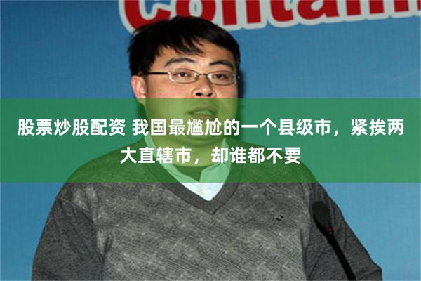 股票炒股配资 我国最尴尬的一个县级市，紧挨两大直辖市，却谁都不要