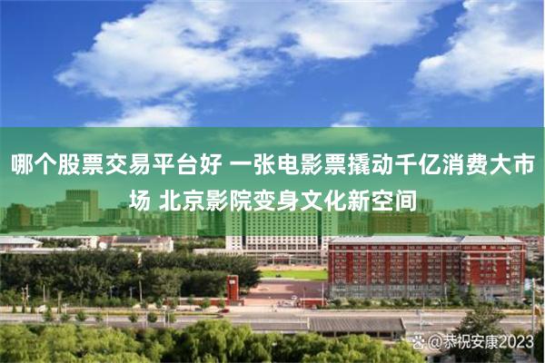 哪个股票交易平台好 一张电影票撬动千亿消费大市场 北京影院变身文化新空间