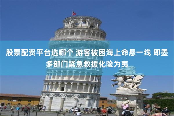股票配资平台选哪个 游客被困海上命悬一线 即墨多部门紧急救援化险为夷