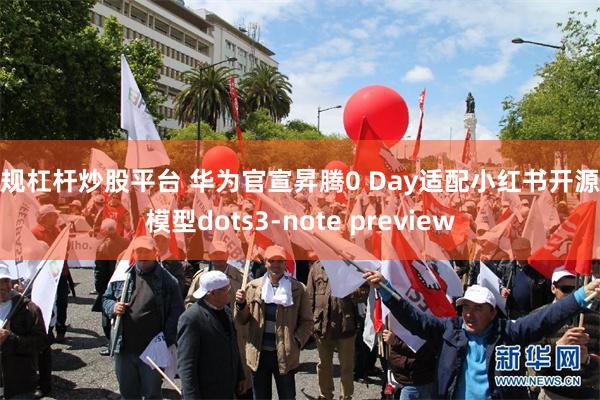 正规杠杆炒股平台 华为官宣昇腾0 Day适配小红书开源大模型dots3-note preview