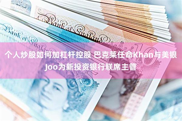 个人炒股如何加杠杆控股 巴克莱任命Khan与美银Joo为新投资银行联席主管