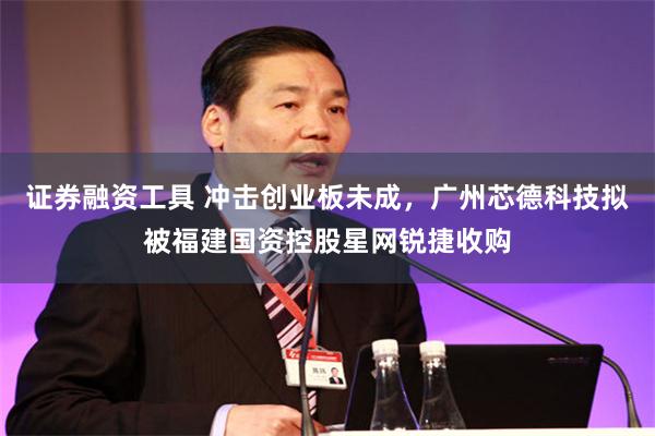 证券融资工具 冲击创业板未成，广州芯德科技拟被福建国资控股星网锐捷收购
