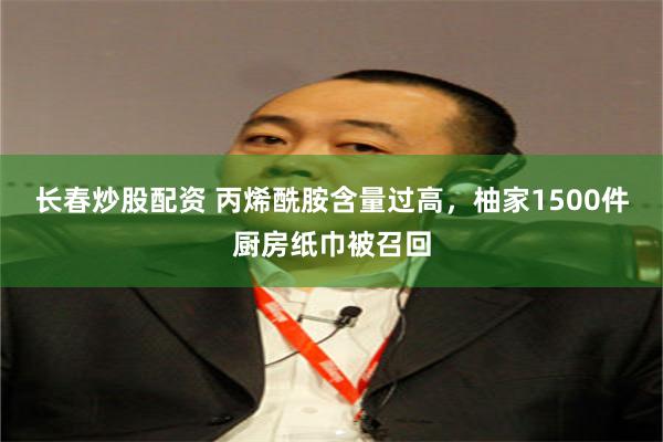 长春炒股配资 丙烯酰胺含量过高，柚家1500件厨房纸巾被召回