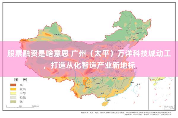 股票融资是啥意思 广州（太平）万洋科技城动工，打造从化智造产业新地标