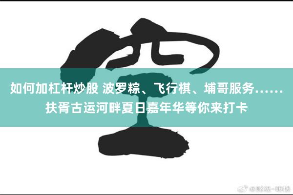 如何加杠杆炒股 波罗粽、飞行棋、埔哥服务……扶胥古运河畔夏日嘉年华等你来打卡