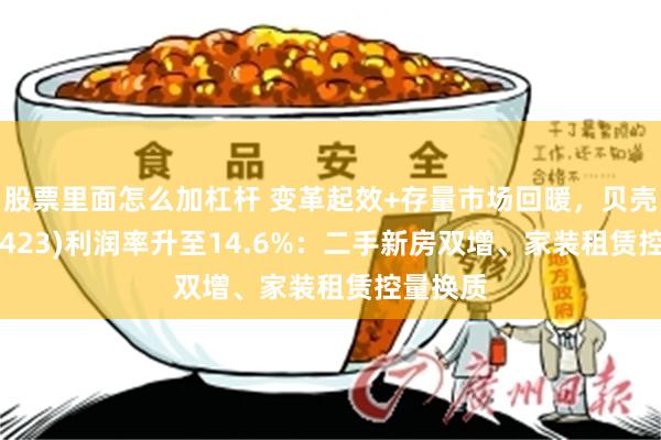 股票里面怎么加杠杆 变革起效+存量市场回暖，贝壳-W(02423)利润率升至14.6%：二手新房双增、家装租赁控量换质