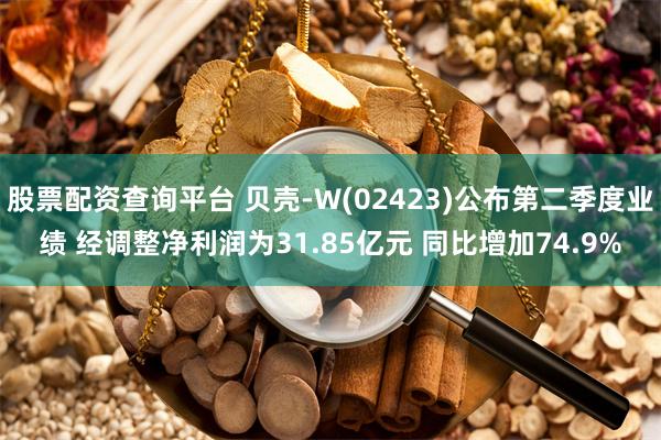 股票配资查询平台 贝壳-W(02423)公布第二季度业绩 经调整净利润为31.85亿元 同比增加74.9%