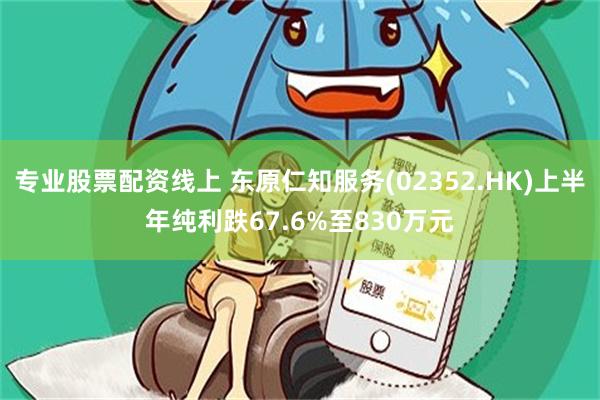 专业股票配资线上 东原仁知服务(02352.HK)上半年纯利跌67.6%至830万元