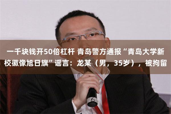 一千块钱开50倍杠杆 青岛警方通报“青岛大学新校徽像旭日旗”谣言：龙某（男，35岁），被拘留