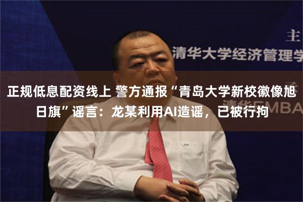 正规低息配资线上 警方通报“青岛大学新校徽像旭日旗”谣言：龙某利用AI造谣，已被行拘