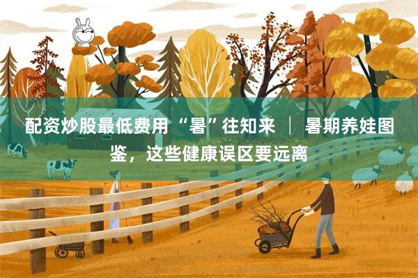 配资炒股最低费用 “暑”往知来 │ 暑期养娃图鉴，这些健康误区要远离