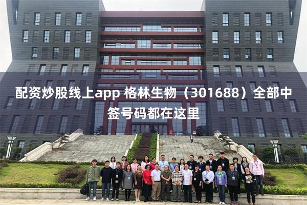 配资炒股线上app 格林生物（301688）全部中签号码都在这里
