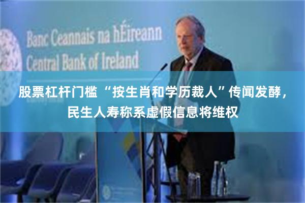 股票杠杆门槛 “按生肖和学历裁人”传闻发酵，民生人寿称系虚假信息将维权