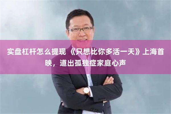 实盘杠杆怎么提现 《只想比你多活一天》上海首映，道出孤独症家庭心声
