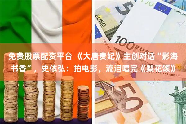 免费股票配资平台 《大唐贵妃》主创对话“影海书香”，史依弘：拍电影，流泪唱完《梨花颂》