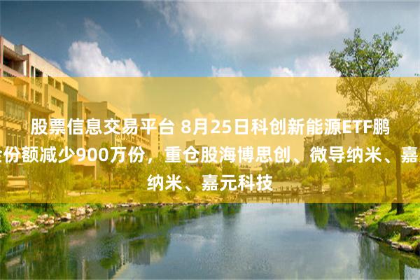 股票信息交易平台 8月25日科创新能源ETF鹏华基金份额减少900万份，重仓股海博思创、微导纳米、嘉元科技