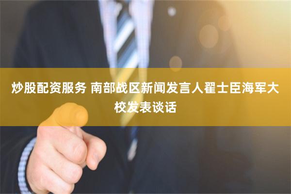 炒股配资服务 南部战区新闻发言人翟士臣海军大校发表谈话