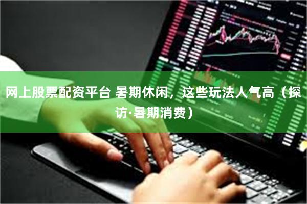 网上股票配资平台 暑期休闲，这些玩法人气高（探访·暑期消费）