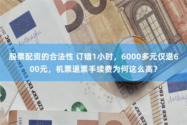 股票配资的合法性 订错1小时，6000多元仅退600元，机票退票手续费为何这么高？